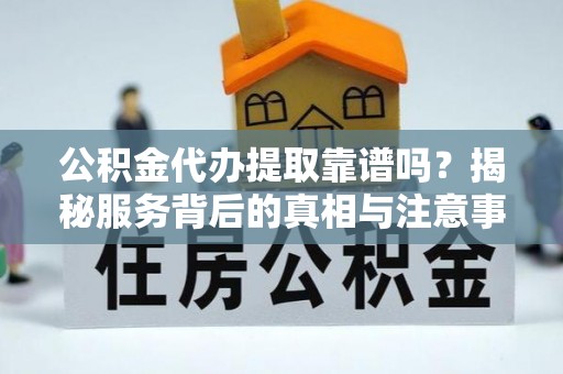 南乐公积金代办提取靠谱吗？揭秘服务背后的真相与注意事项