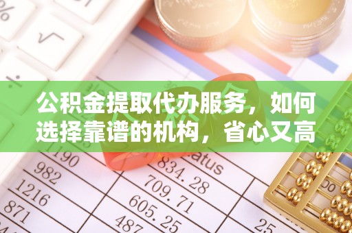 南乐公积金提取代办服务，如何选择靠谱的机构，省心又高效