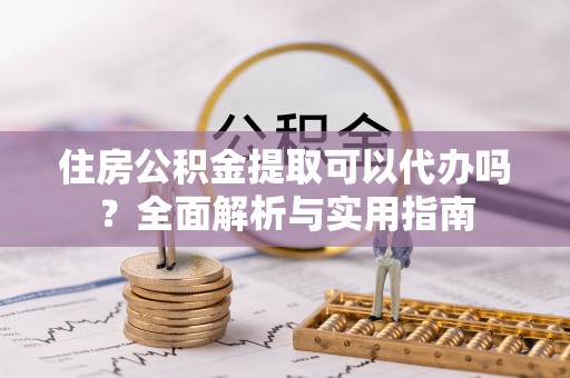 南乐住房公积金提取可以代办吗？全面解析与实用指南