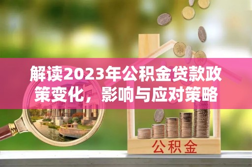南乐解读2023年公积金贷款政策变化，影响与应对策略