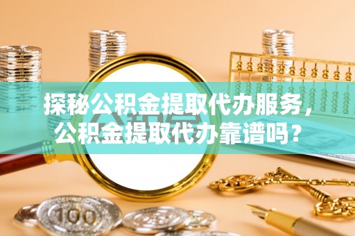 南乐探秘公积金提取代办服务，公积金提取代办靠谱吗？