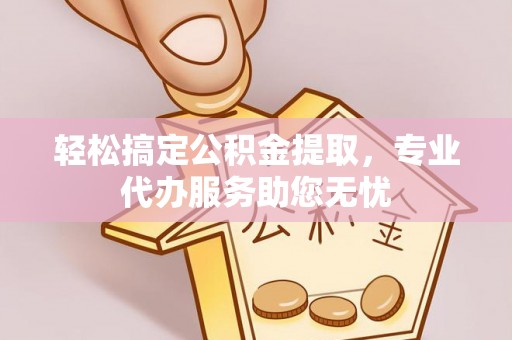 南乐轻松搞定公积金提取，专业代办服务助您无忧