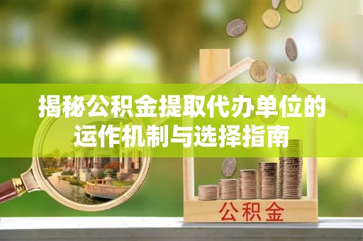 南乐揭秘公积金提取代办单位的运作机制与选择指南