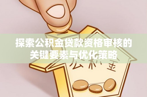 南乐探索公积金贷款资格审核的关键要素与优化策略