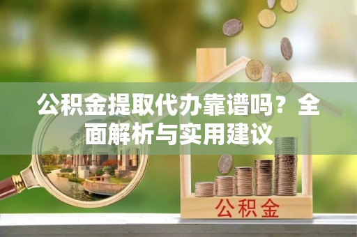 南乐公积金提取代办靠谱吗？全面解析与实用建议