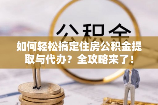 南乐如何轻松搞定住房公积金提取与代办？全攻略来了！
