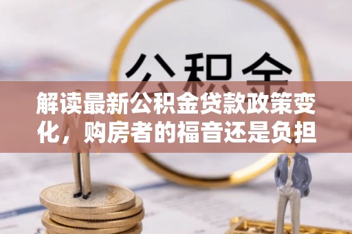 南乐解读最新公积金贷款政策变化，购房者的福音还是负担？