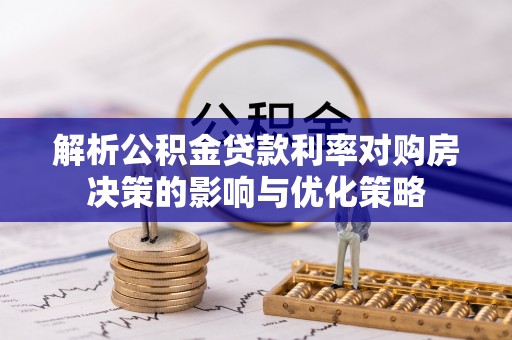 南乐解析公积金贷款利率对购房决策的影响与优化策略