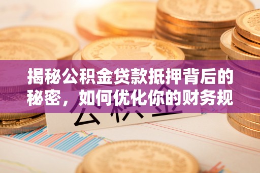 南乐揭秘公积金贷款抵押背后的秘密，如何优化你的财务规划
