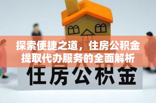 南乐探索便捷之道，住房公积金提取代办服务的全面解析