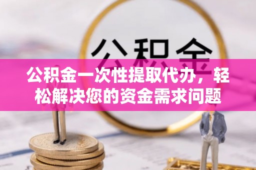 南乐公积金一次性提取代办，轻松解决您的资金需求问题
