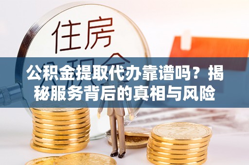 南乐公积金提取代办靠谱吗？揭秘服务背后的真相与风险