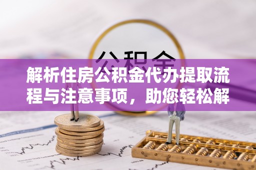 南乐解析住房公积金代办提取流程与注意事项，助您轻松解决资金难题