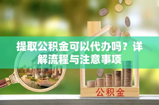 南乐提取公积金可以代办吗？详解流程与注意事项