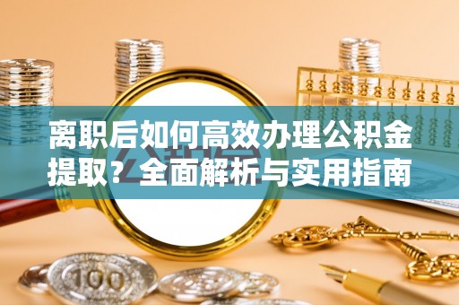 南乐离职后如何高效办理公积金提取？全面解析与实用指南