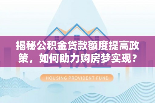 南乐揭秘公积金贷款额度提高政策，如何助力购房梦实现？