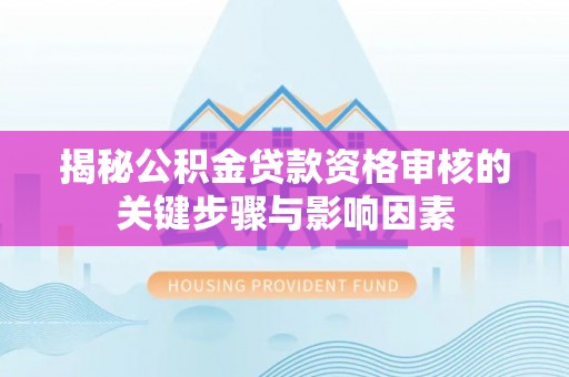 南乐揭秘公积金贷款资格审核的关键步骤与影响因素