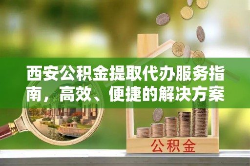南乐西安公积金提取代办服务指南，高效、便捷的解决方案