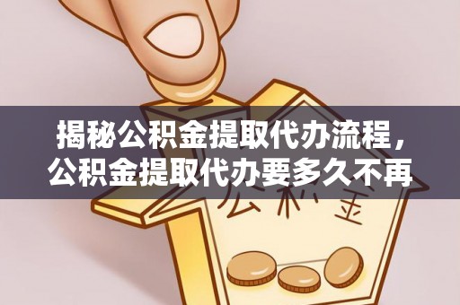 南乐揭秘公积金提取代办流程，公积金提取代办要多久不再是谜题