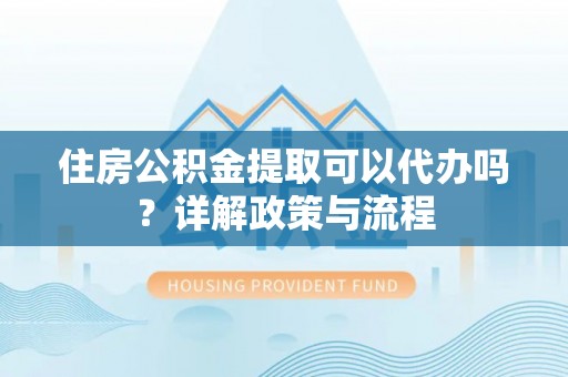 南乐住房公积金提取可以代办吗？详解政策与流程