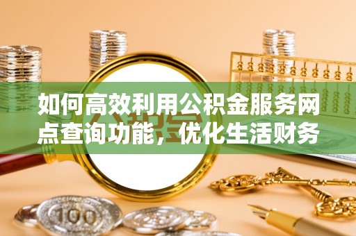 南乐如何高效利用公积金服务网点查询功能，优化生活财务管理