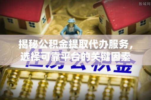 南乐揭秘公积金提取代办服务，选择可靠平台的关键因素