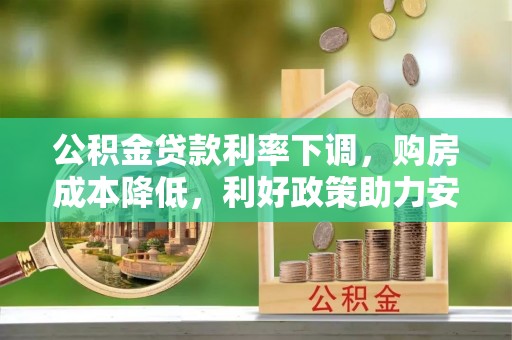 南乐公积金贷款利率下调，购房成本降低，利好政策助力安居梦想