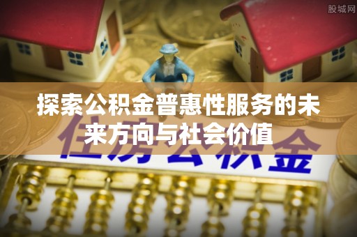 南乐探索公积金普惠性服务的未来方向与社会价值