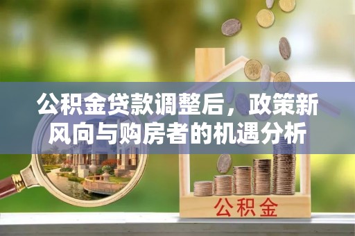 南乐公积金贷款调整后，政策新风向与购房者的机遇分析