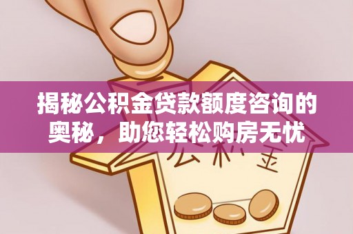 南乐揭秘公积金贷款额度咨询的奥秘，助您轻松购房无忧