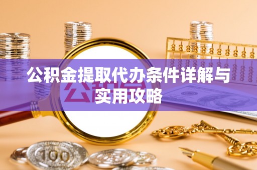 南乐公积金提取代办条件详解与实用攻略