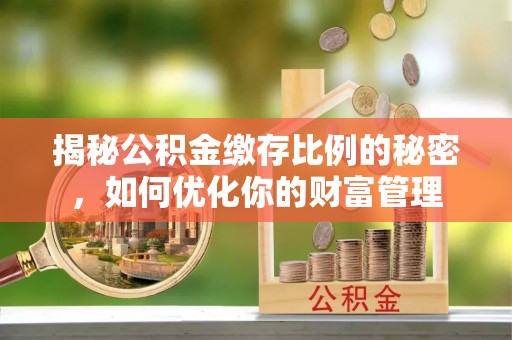 南乐揭秘公积金缴存比例的秘密，如何优化你的财富管理
