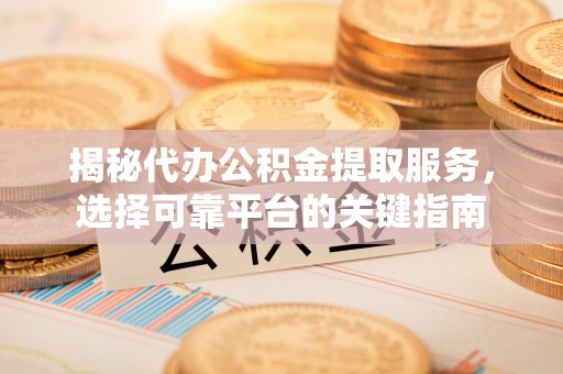 南乐揭秘代办公积金提取服务，选择可靠平台的关键指南