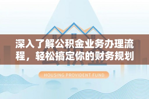 南乐深入了解公积金业务办理流程，轻松搞定你的财务规划