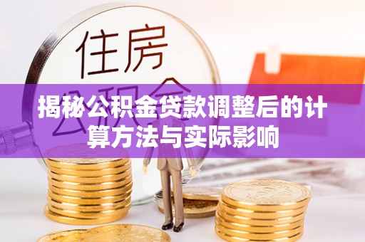 南乐揭秘公积金贷款调整后的计算方法与实际影响