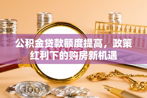 南乐公积金贷款额度提高，政策红利下的购房新机遇