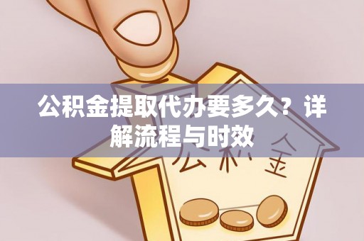 南乐公积金提取代办要多久？详解流程与时效