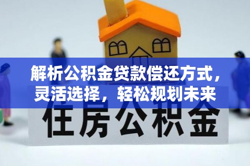 南乐解析公积金贷款偿还方式，灵活选择，轻松规划未来