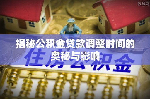 南乐揭秘公积金贷款调整时间的奥秘与影响