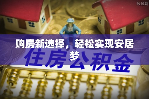 南乐购房新选择，轻松实现安居梦