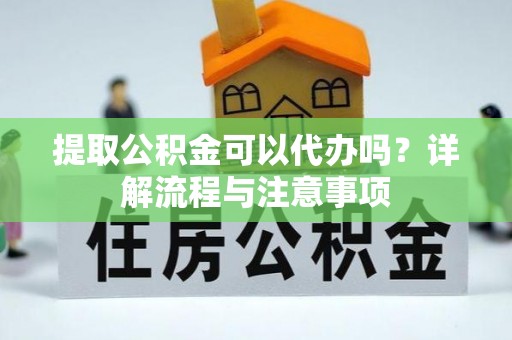 南乐提取公积金可以代办吗？详解流程与注意事项