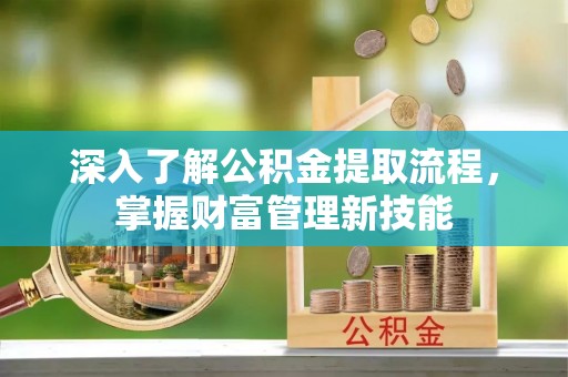南乐深入了解公积金提取流程，掌握财富管理新技能