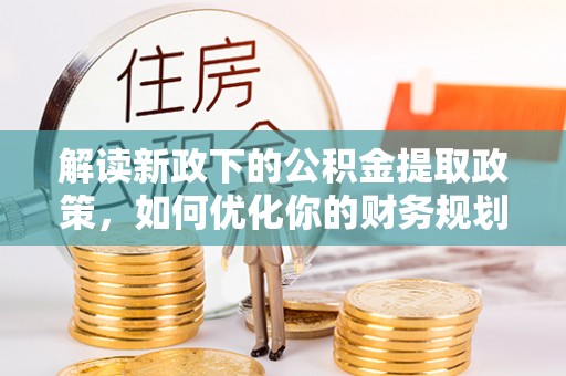 南乐解读新政下的公积金提取政策，如何优化你的财务规划
