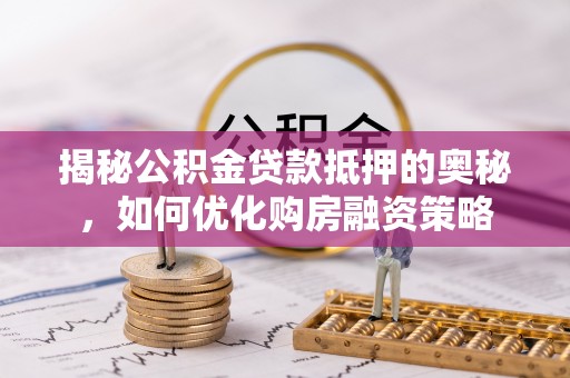 南乐揭秘公积金贷款抵押的奥秘，如何优化购房融资策略