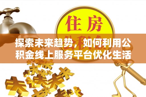 南乐探索未来趋势，如何利用公积金线上服务平台优化生活