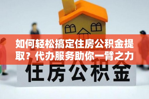 南乐如何轻松搞定住房公积金提取？代办服务助你一臂之力