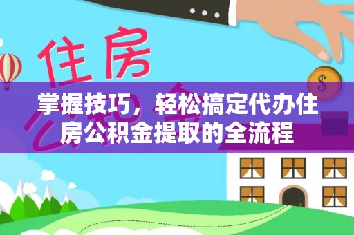 南乐掌握技巧，轻松搞定代办住房公积金提取的全流程