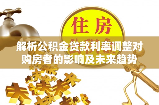 南乐解析公积金贷款利率调整对购房者的影响及未来趋势
