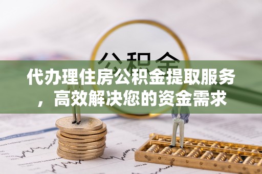 南乐代办理住房公积金提取服务，高效解决您的资金需求