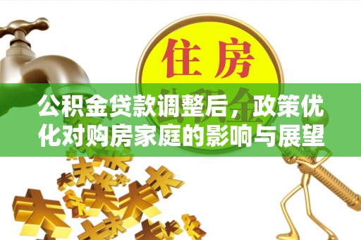 南乐公积金贷款调整后，政策优化对购房家庭的影响与展望